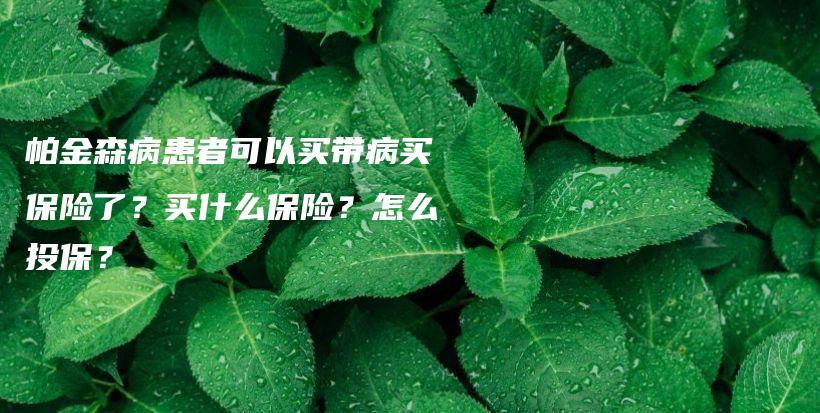 帕金森病患者可以买带病买保险了？买什么保险？怎么投保？-保点通