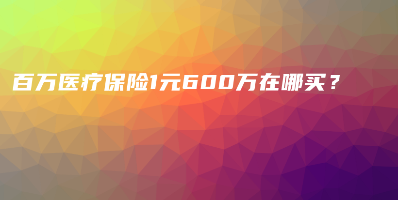 百万医疗保险1元600万在哪买？-保点通