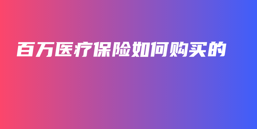 百万医疗保险如何购买的-保点通