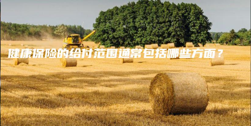 健康保险的给付范围通常包括哪些方面?插图 健康保险的给付范围通常包括哪些方面?插图