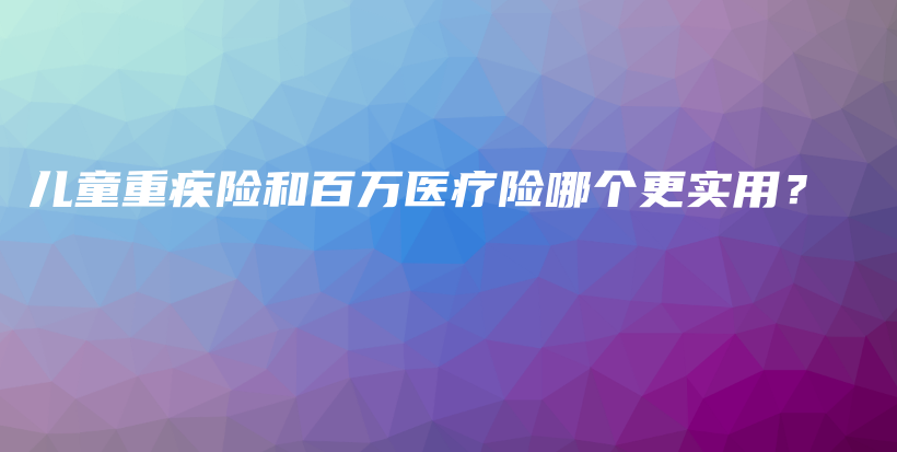 儿童重疾险和百万医疗险哪个更实用？-保点通