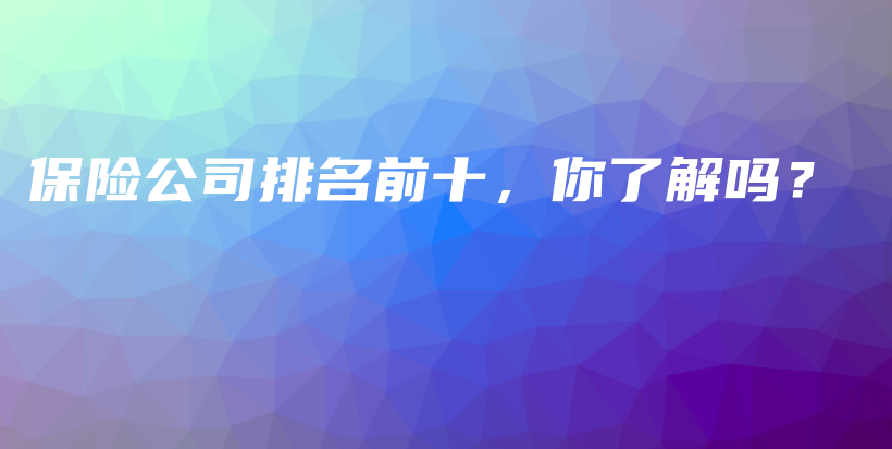 保险公司排名前十，你了解吗？-保点通
