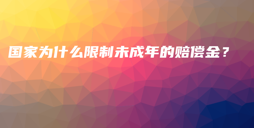 国家为什么限制未成年的赔偿金？-保点通