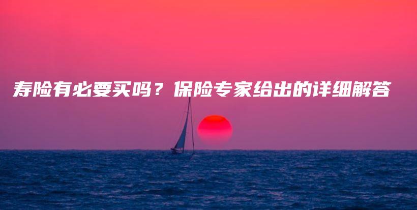 寿险有必要买吗？保险专家给出的详细解答-保点通