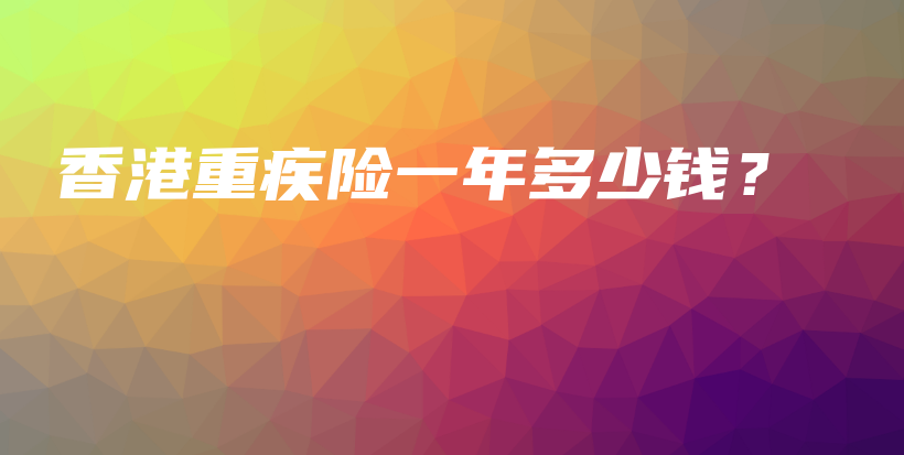 香港重疾险一年多少钱？-保点通