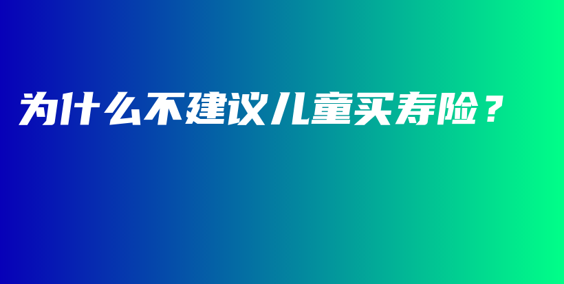 为什么不建议儿童买寿险？-保点通