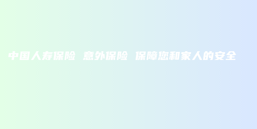 中国人寿保险 意外保险 保障您和家人的安全-保点通