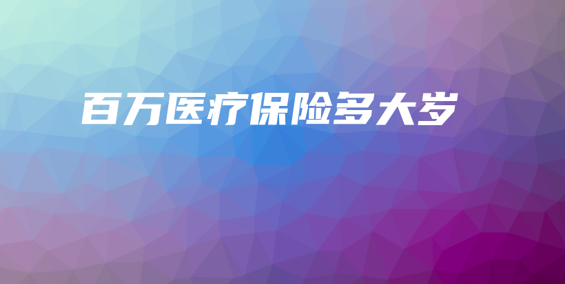 百万医疗保险多大岁-保点通
