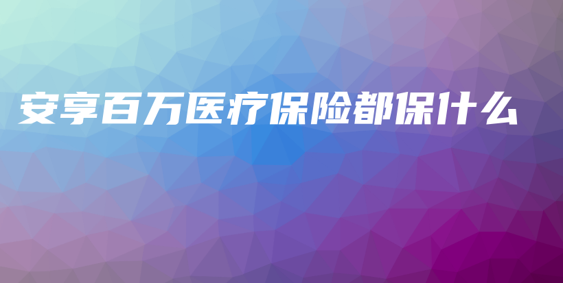 安享百万医疗保险都保什么-保点通