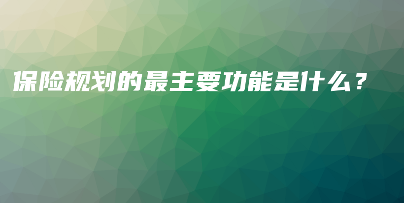 保险规划的最主要功能是什么？-保点通