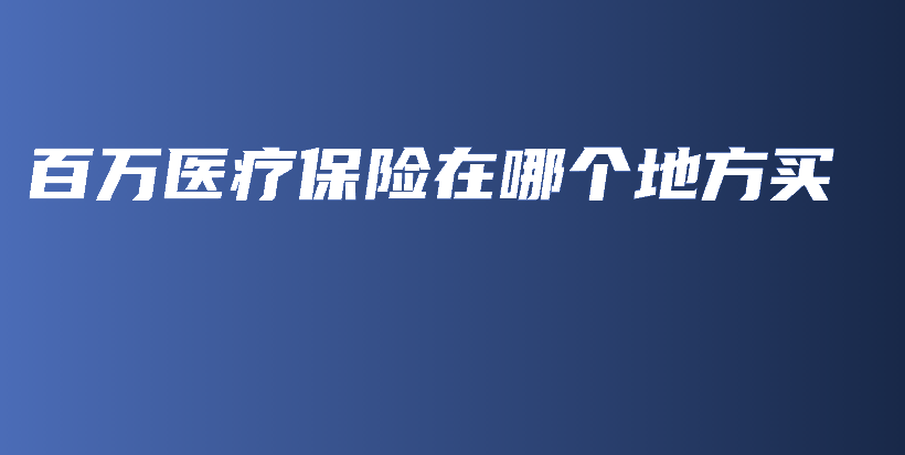 百万医疗保险在哪个地方买-保点通