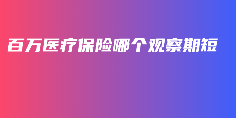 百万医疗保险哪个观察期短-保点通