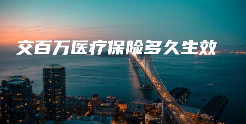 交百万医疗保险多久生效-保点通