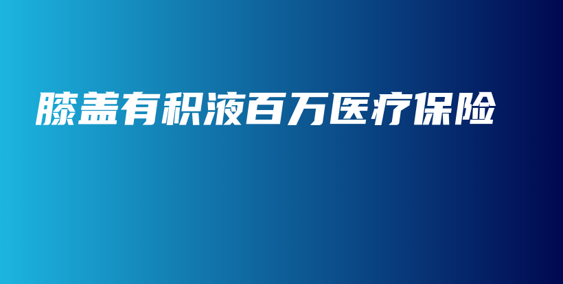 膝盖有积液百万医疗保险-保点通