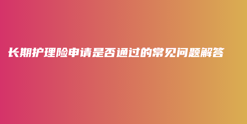 长期护理险申请是否通过的常见问题解答-保点通