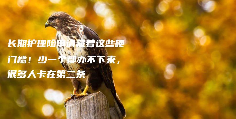 长期护理险申请藏着这些硬门槛!少一个都办不下来,很多人卡在第二条-保点通