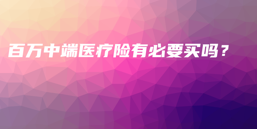 百万中端医疗险有必要买吗？-保点通