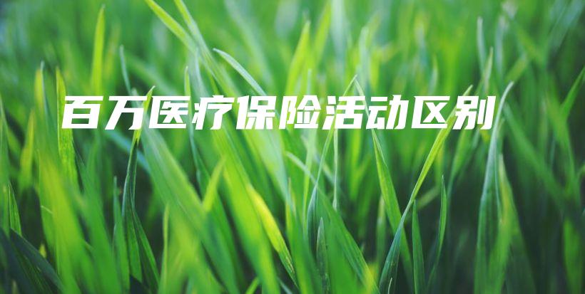 百万医疗保险活动区别-保点通