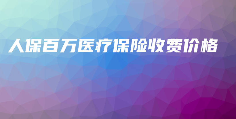 人保百万医疗保险收费价格-保点通