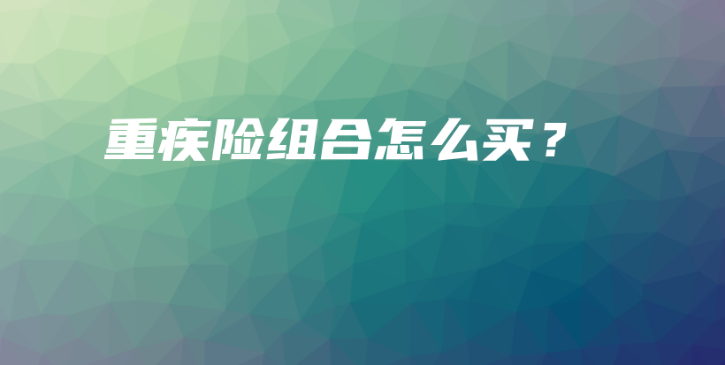 重疾险组合怎么买？-保点通