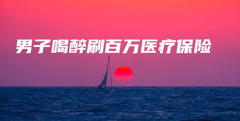 男子喝醉刷百万医疗保险-保点通