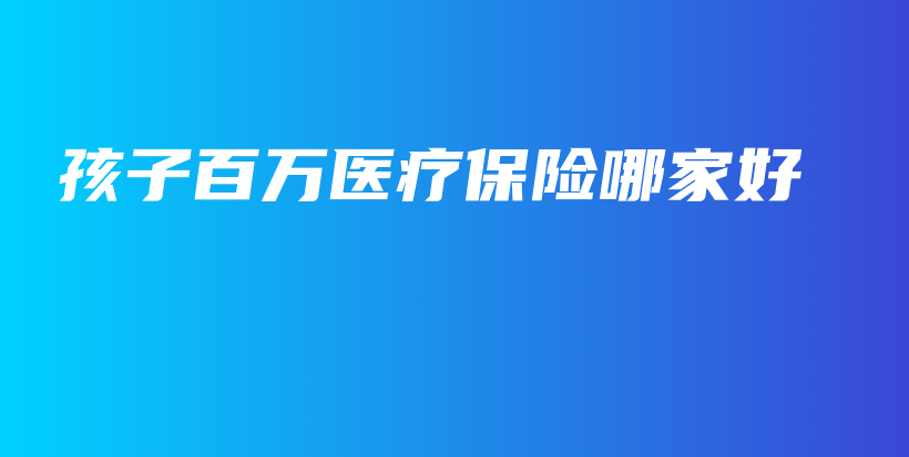 孩子百万医疗保险哪家好-保点通