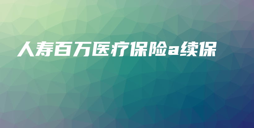 人寿百万医疗保险a续保-保点通