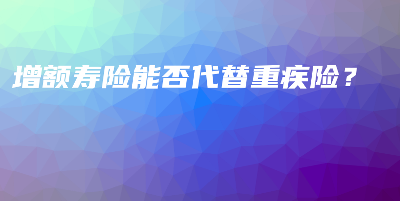 增额寿险能否代替重疾险？-保点通