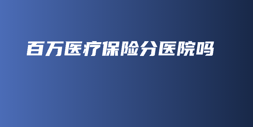 百万医疗保险分医院吗-保点通