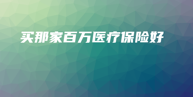 买那家百万医疗保险好-保点通