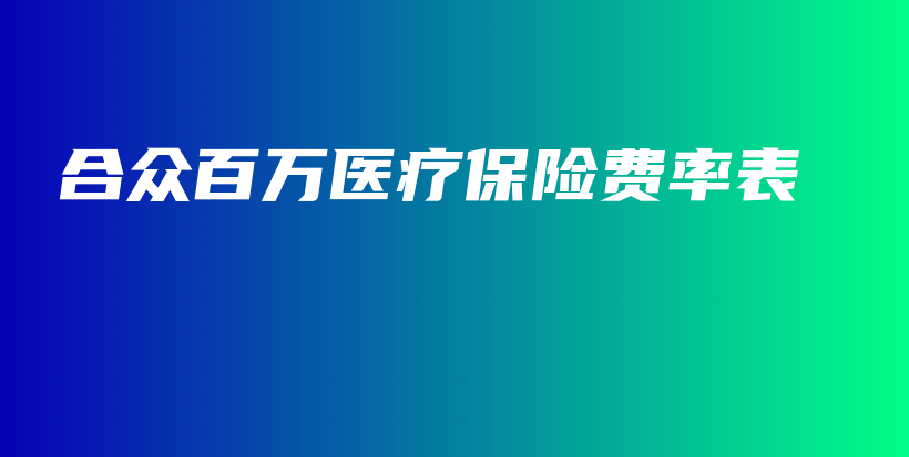 合众百万医疗保险费率表-保点通