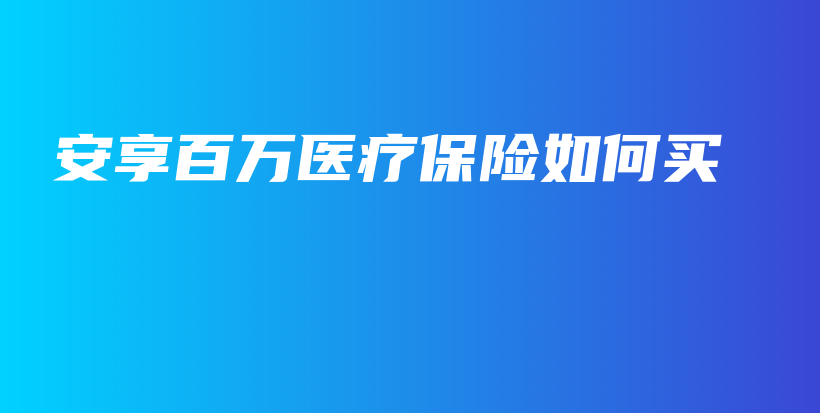 安享百万医疗保险如何买-保点通