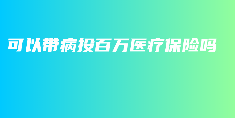 可以带病投百万医疗保险吗-保点通