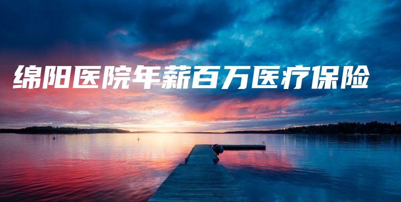 绵阳医院年薪百万医疗保险-保点通