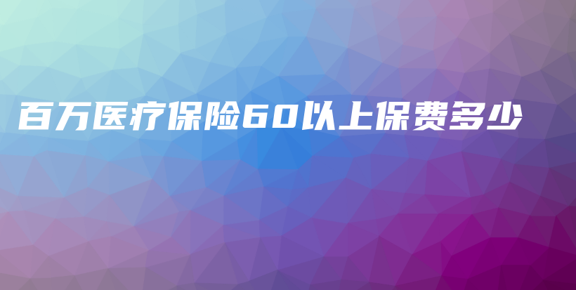 百万医疗保险60以上保费多少-保点通