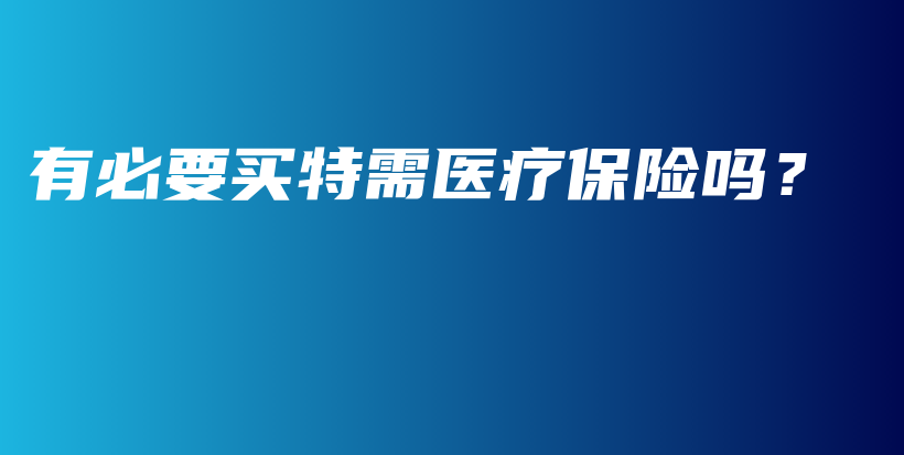 有必要买特需医疗保险吗？-保点通