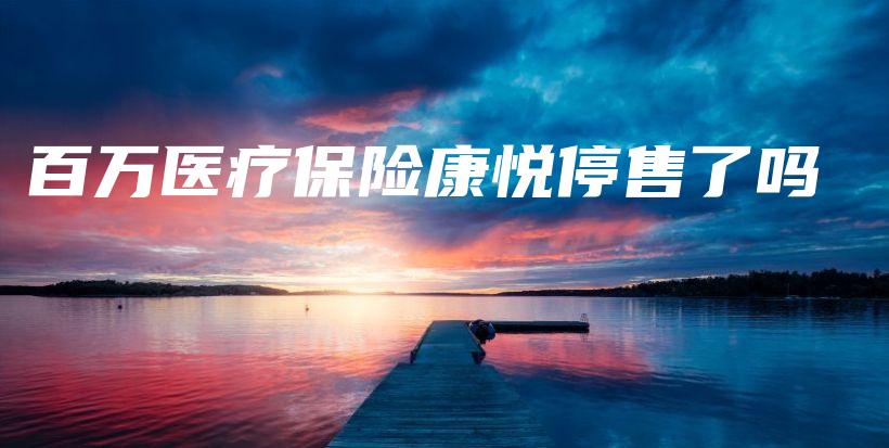 百万医疗保险康悦停售了吗-保点通