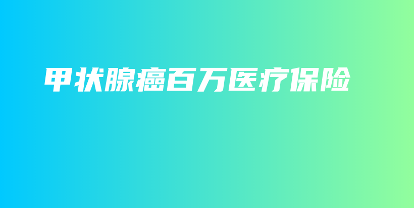 甲状腺癌百万医疗保险-保点通