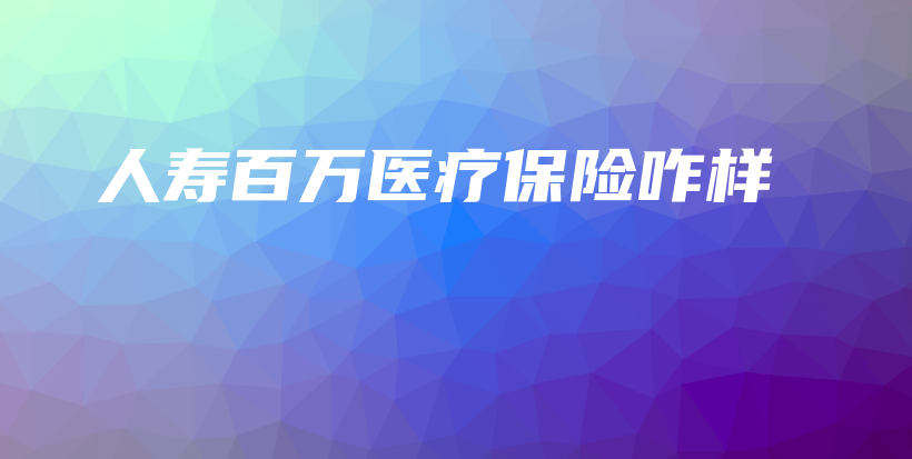 人寿百万医疗保险咋样-保点通