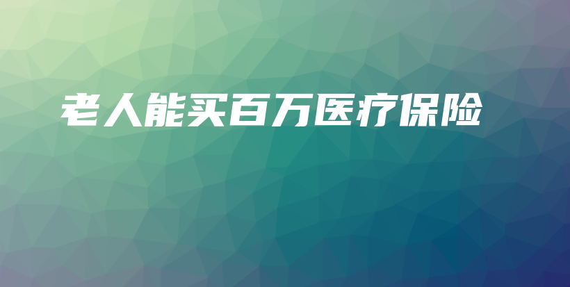 老人能买百万医疗保险插图 老人能买百万医疗保险插图