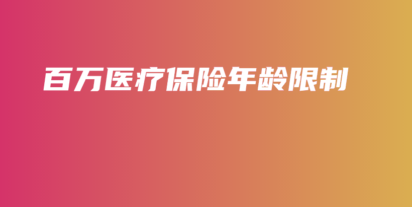 百万医疗保险年龄限制-保点通