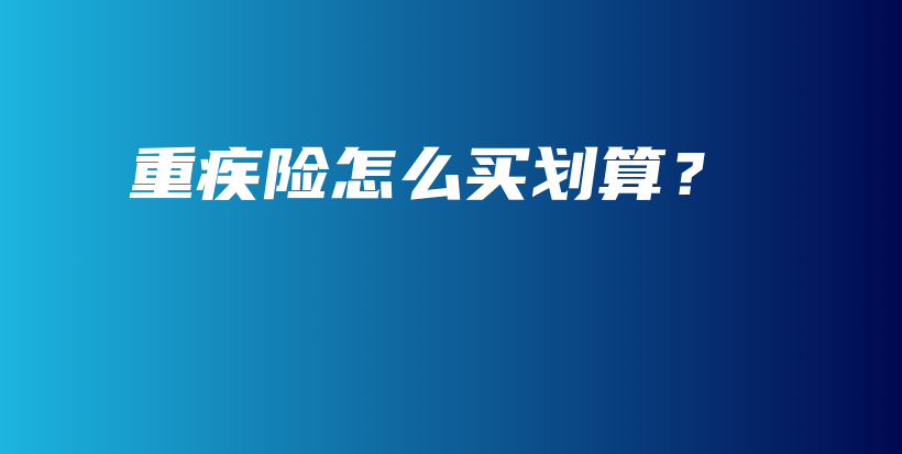 重疾险怎么买划算？-保点通