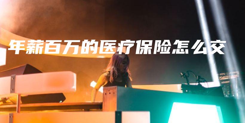 年薪百万的医疗保险怎么交-保点通