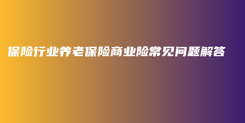 保险行业养老保险商业险常见问题解答-保点通
