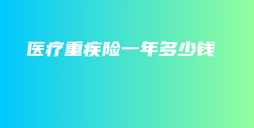 医疗重疾险一年多少钱-保点通