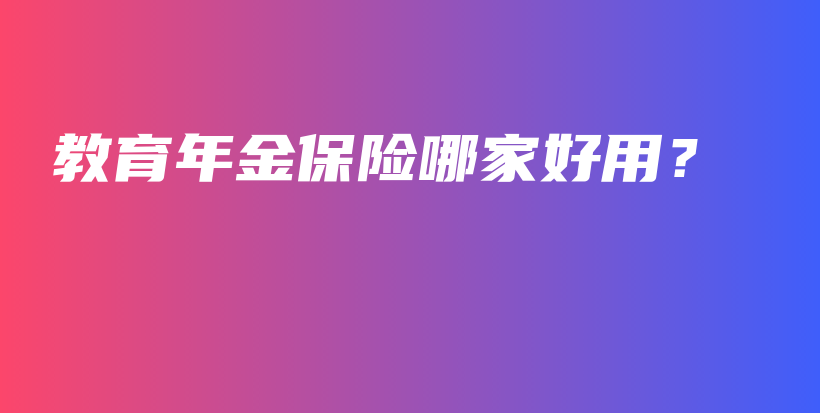 教育年金保险哪家好用？-保点通