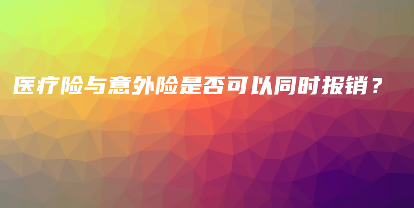 医疗险与意外险是否可以同时报销？-保点通