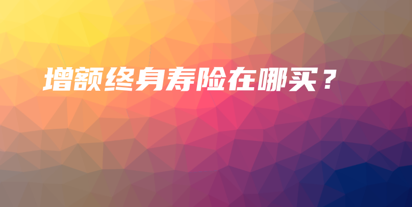 增额终身寿险在哪买？-保点通