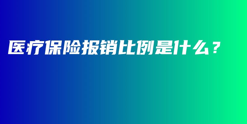 医疗保险报销比例是什么？-保点通