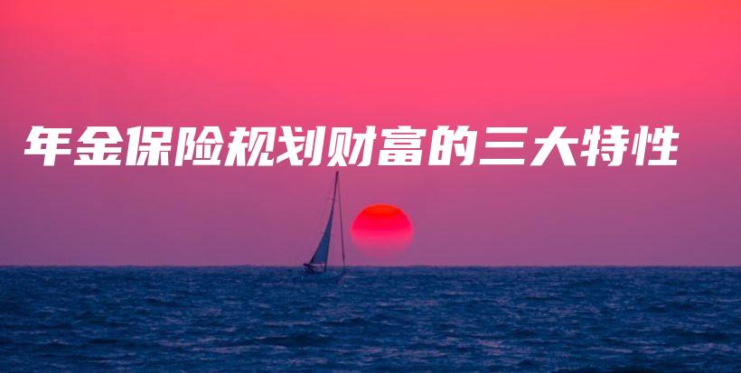 年金保险规划财富的三大特性-保点通